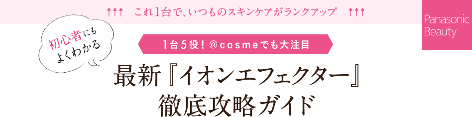 これ1台で、いつものスキンケアがランクアップ 初心者にもよくわかる～1台5役！ ＠ｃｏｓｍｅでも大注目～最新『イオンエフェクター』徹底攻略ガイド