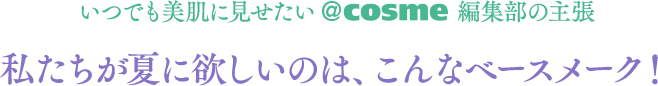 いつでも美肌に見せたい＠ｃｏｓｍｅ編集部の主張 私たちが夏に欲しいのは、こんなベースメーク！