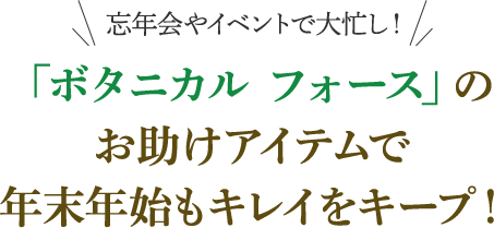 ＼忘年会やイベントで大忙し！／ 「ボタニカル フォース」のお助けアイテムで年末年始もキレイをキープ！