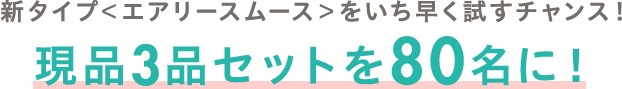 新タイプ＜エアリースムース＞をいち早く試すチャンス！ 現品3品セットを80名に！