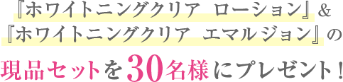 『ホワイトニングクリア ローション』＆『ホワイトニングクリア エマルジョン』の現品セットを30名様にプレゼント！