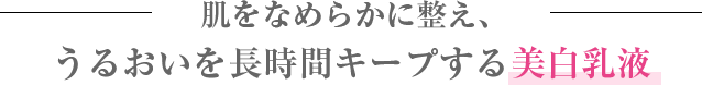 肌をなめらかに整え、
うるおいを長時間キープする美白乳液