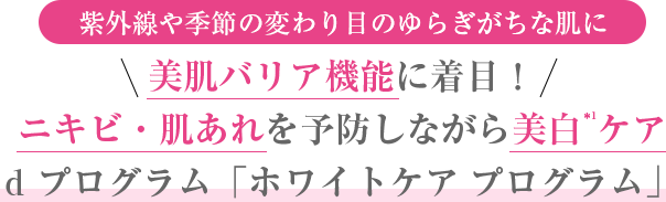 紫外線や季節の変わり目のゆらぎがちな肌に 美肌バリア機能に着目！ ニキビ・肌あれを予防しながら美白＊1ケア d プログラム「ホワイトケア プログラム」